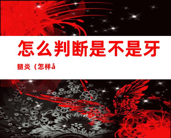怎么判断是不是牙髓炎（怎样判断是不是牙髓炎）