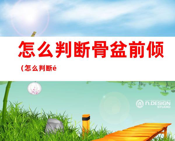 怎么判断骨盆前倾（怎么判断骨盆前倾还是腰肌劳损）