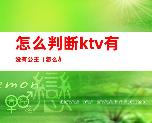 怎么判断ktv有没有公主（怎么判断ktv有没有公主陪玩）