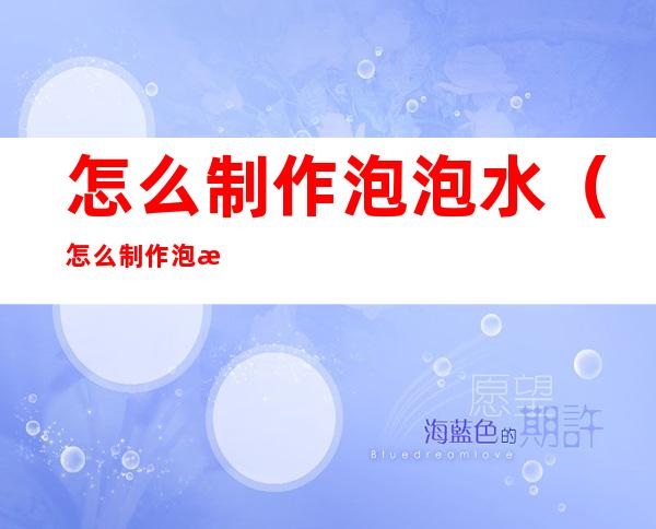 怎么制作泡泡水(怎么制作泡泡水的配方最简单)