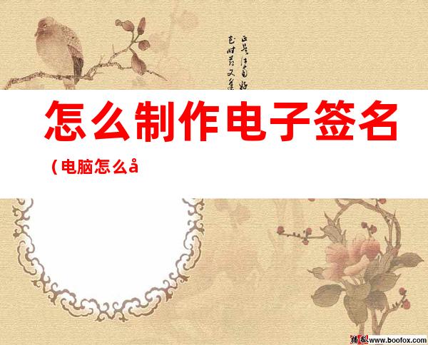 怎么制作电子签名（电脑怎么制作电子签名）
