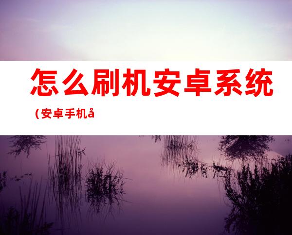 怎么刷机安卓系统(安卓手机刷系统)