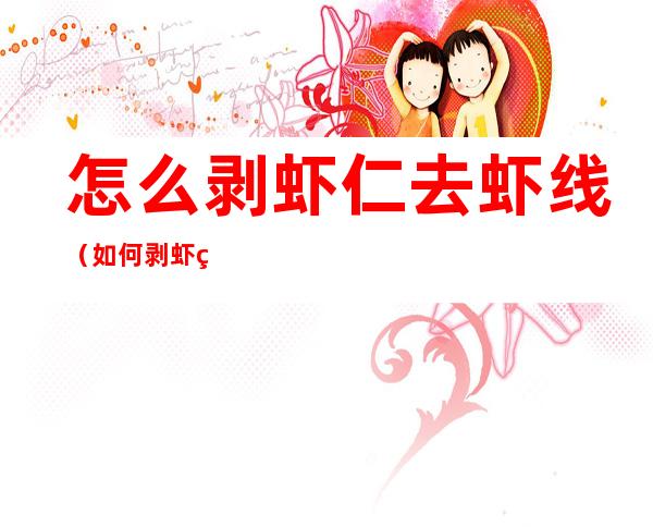 怎么剥虾仁去虾线(如何剥虾皮去虾线)
