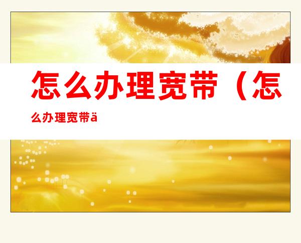 怎么办理宽带(怎么办理宽带业务)