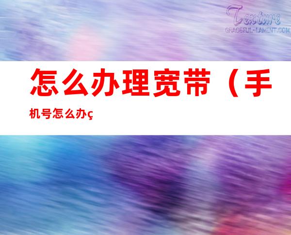 怎么办理宽带(手机号怎么办理宽带)