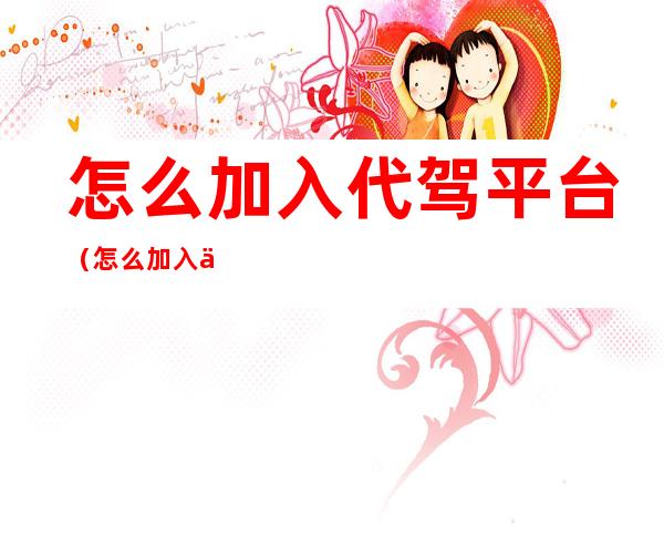 怎么加入代驾平台(怎么加入代驾平台司机)