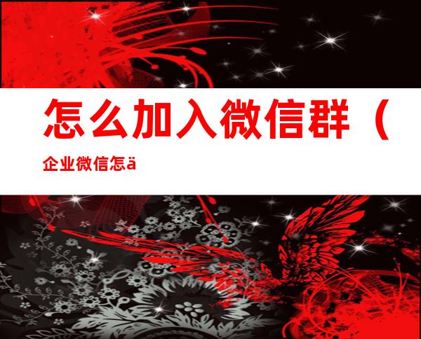 怎么加入微信群(企业微信怎么加入微信群)