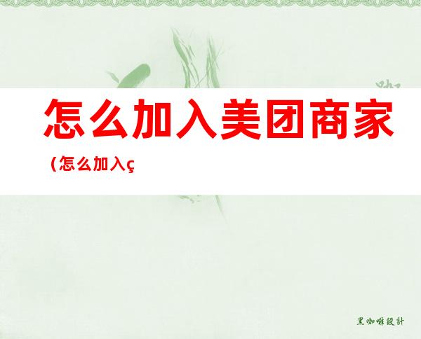 怎么加入美团商家（怎么加入美团商家外卖）