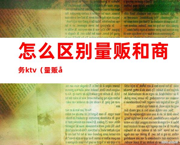 怎么区别量贩和商务ktv(量贩和商贩的区别)