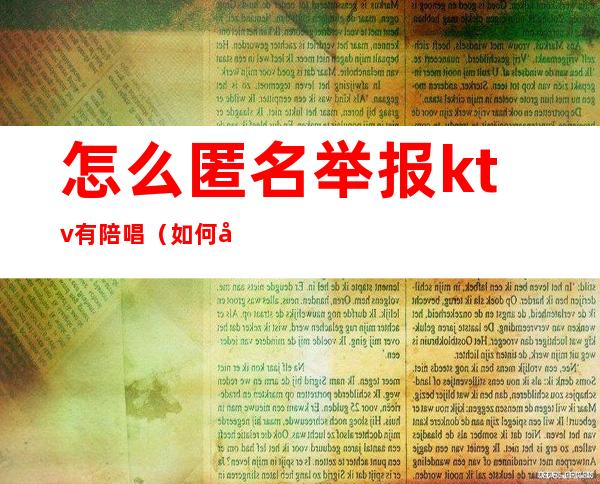 怎么匿名举报ktv有陪唱(如何匿名举报ktv)