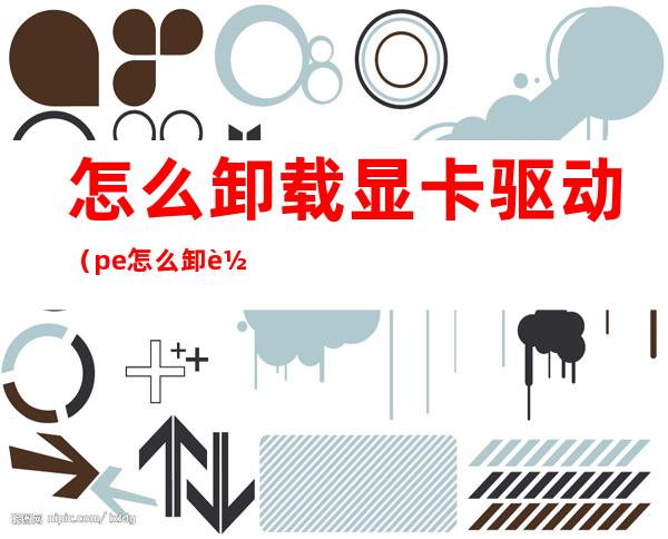 怎么卸载显卡驱动(pe怎么卸载显卡驱动)
