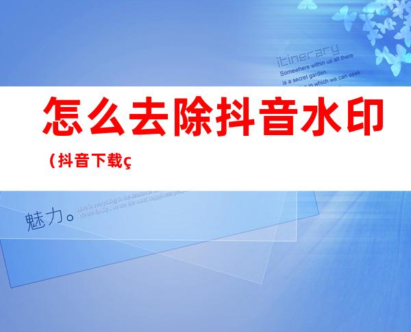 怎么去除抖音水印（抖音下载的视频怎么去除抖音水印）