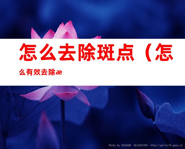 怎么去除斑点(怎么有效去除斑点)
