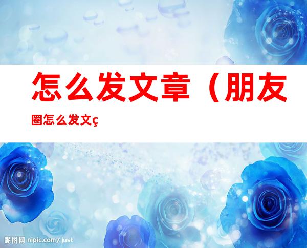 怎么发文章(朋友圈怎么发文章)