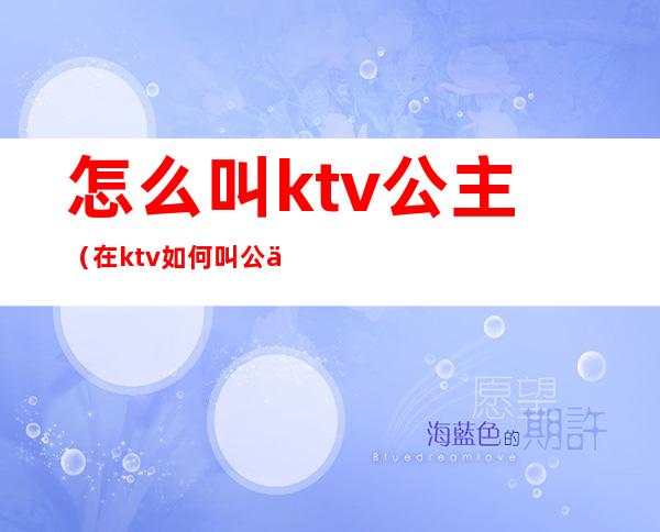 怎么叫ktv公主(在ktv如何叫公主)