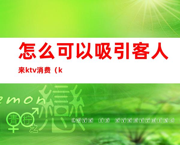 怎么可以吸引客人来ktv消费(ktv里面怎么拉顾客)