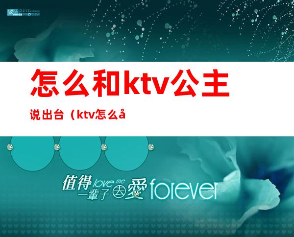 怎么和ktv公主说出台(ktv怎么叫公主流程)
