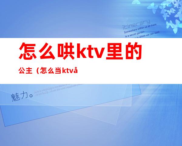 怎么哄ktv里的公主(怎么当ktv公主)