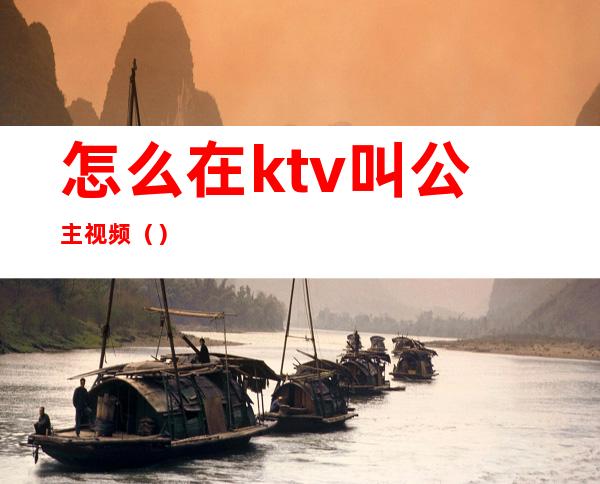 怎么在ktv叫公主视频()