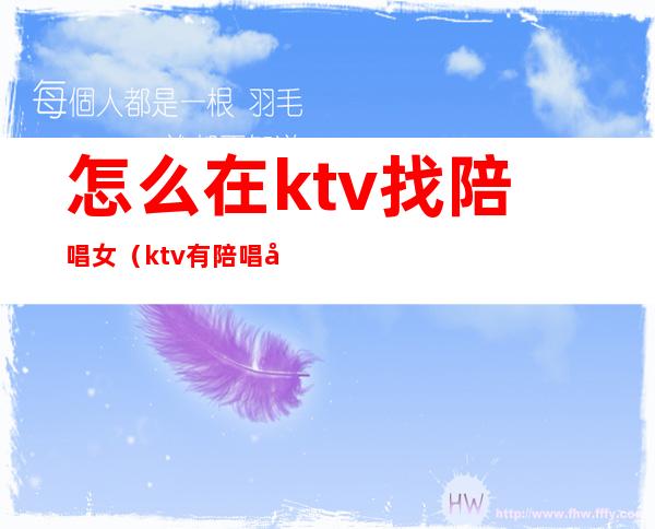 怎么在ktv找陪唱女(ktv有陪唱女吗)