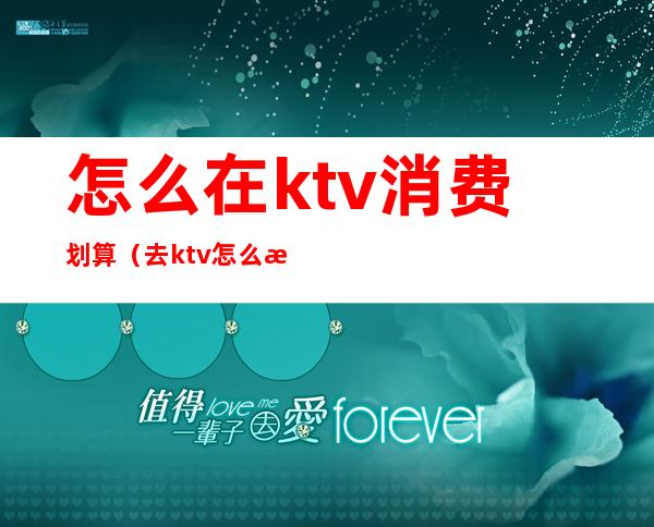 怎么在ktv消费划算(去ktv怎么收费)