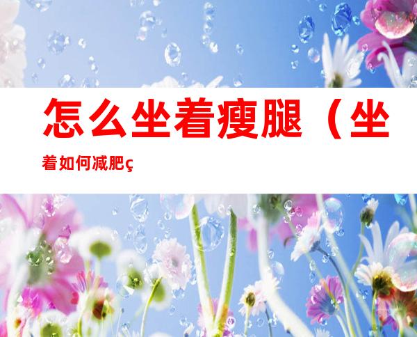 怎么坐着瘦腿(坐着如何减肥瘦腿)