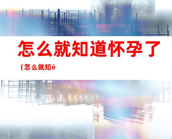 怎么就知道怀孕了(怎么就知道怀孕了是谁的)