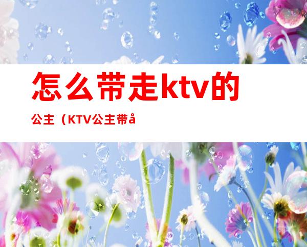 怎么带走ktv的公主(KTV公主带出来)
