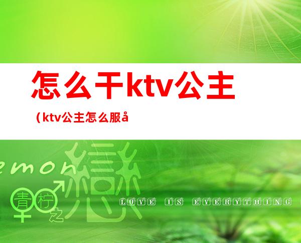 怎么干ktv公主(ktv公主怎么服务)