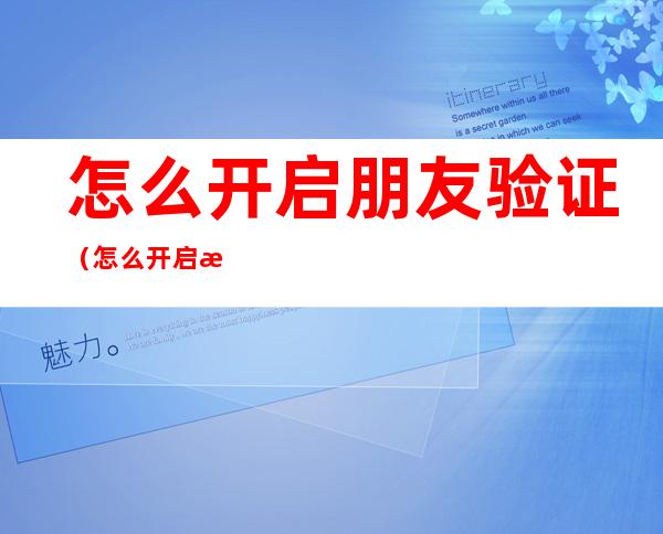 怎么开启朋友验证（怎么开启朋友验证码）