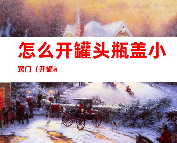 怎么开罐头瓶盖小窍门（开罐头瓶盖小妙招）