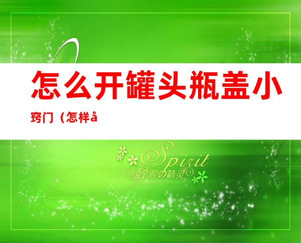 怎么开罐头瓶盖小窍门(怎样开罐头瓶盖小窍门)