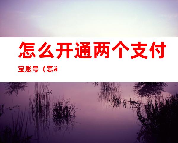 怎么开通两个支付宝账号（怎么开通两个支付宝账号共享）