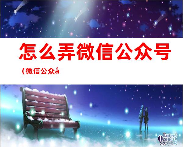 怎么弄微信公众号（微信公众号怎么用）