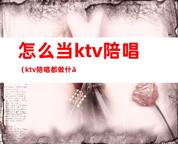 怎么当ktv陪唱(ktv陪唱都做什么)