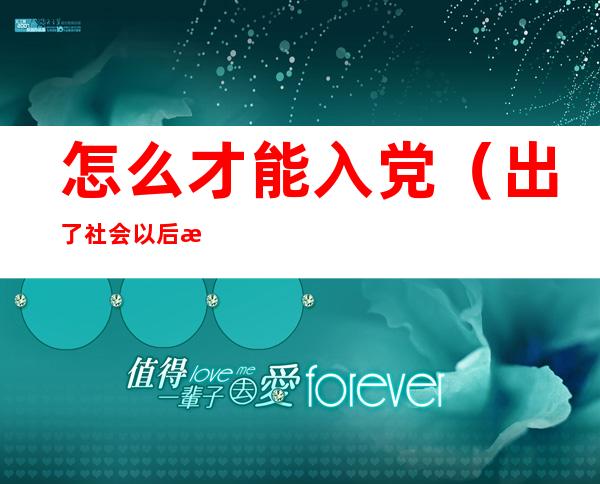 怎么才能入党(出了社会以后怎么才能入党)