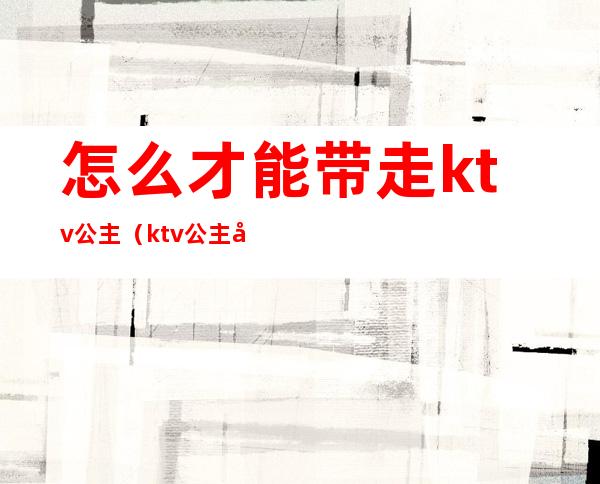 怎么才能带走ktv公主(ktv公主带回家)