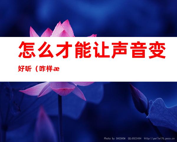 怎么才能让声音变好听(咋样才能让声音变好听)
