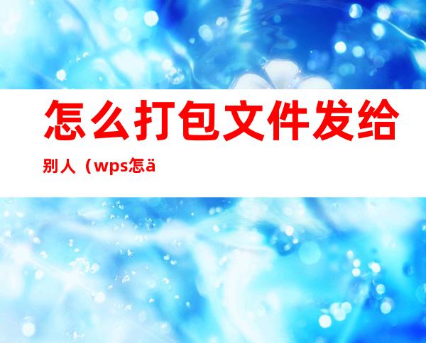 怎么打包文件发给别人(wps怎么打包文件发给别人)