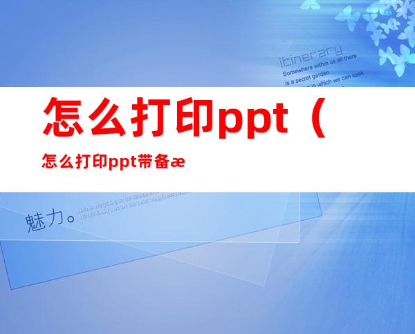 怎么打印ppt(怎么打印ppt带备注)