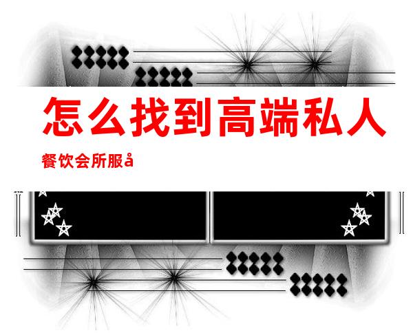 怎么找到高端私人餐饮会所服务-中国的高端私人会所都有哪些?