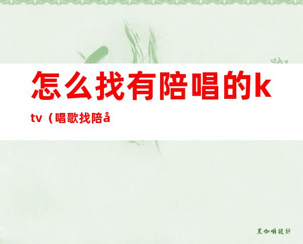 怎么找有陪唱的ktv(唱歌找陪唱)