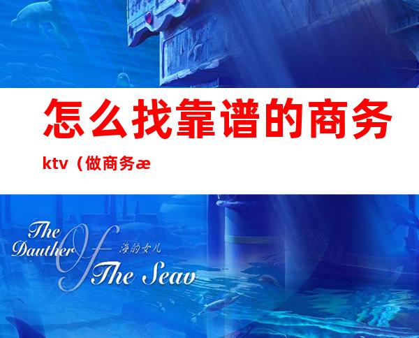 怎么找靠谱的商务ktv(做商务怎么样)