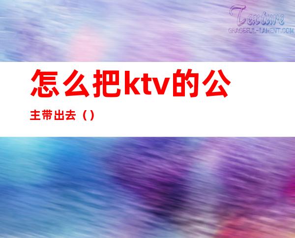 怎么把ktv的公主带出去()