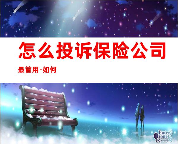 怎么投诉保险公司最管用-如何投诉保险公司