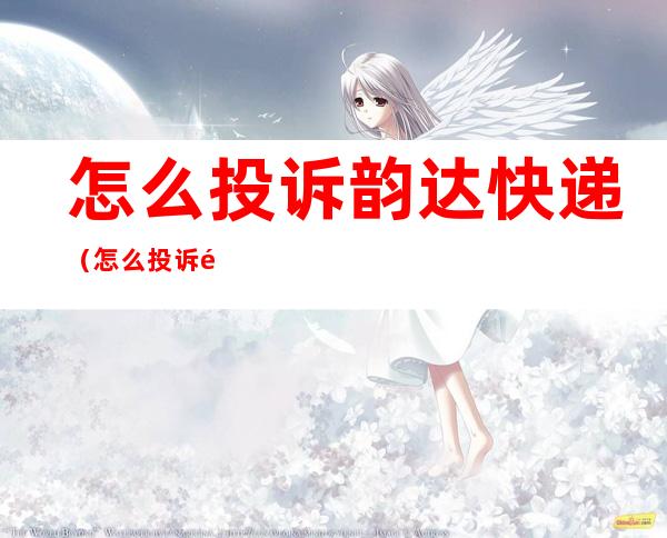 怎么投诉韵达快递（怎么投诉韵达快递配送员服务态度问题）