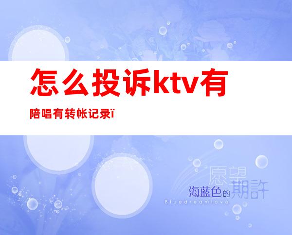 怎么投诉ktv有陪唱有转帐记录(怎么举报ktv有陪唱)