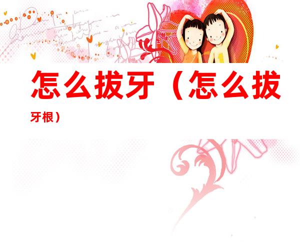 怎么拔牙(怎么拔牙根)
