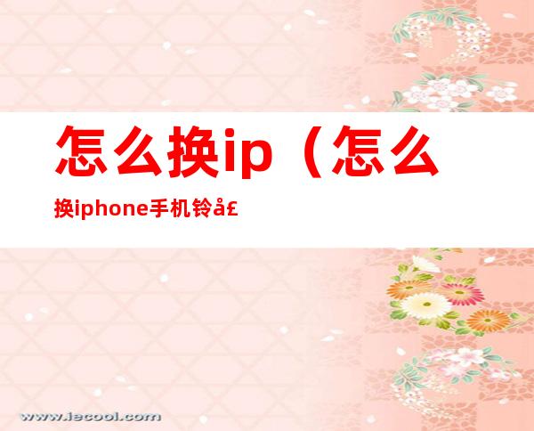 怎么换ip(怎么换iphone手机铃声)