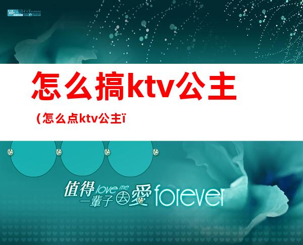 怎么搞ktv公主(怎么点ktv公主)